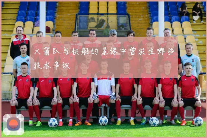 火箭队与快船的录像中曾发生哪些技术争议