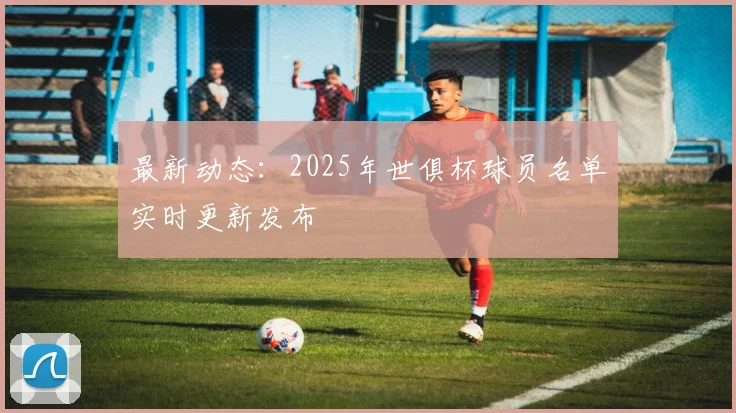 最新动态：2025年世俱杯球员名单实时更新发布