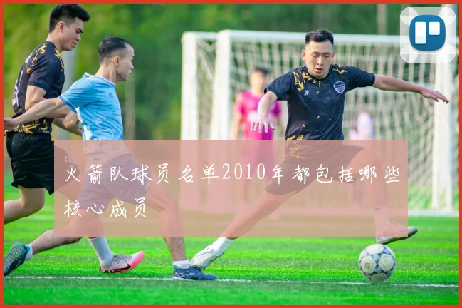火箭队球员名单2010年都包括哪些核心成员