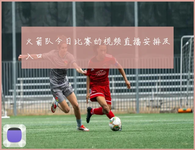 火箭队今日比赛的视频直播安排及入口
