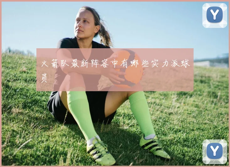 火箭队最新阵容中有哪些实力派球员