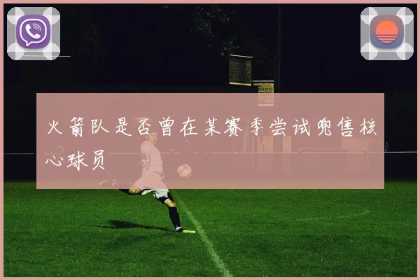 火箭队是否曾在某赛季尝试兜售核心球员