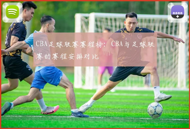 CBA足球联赛赛程榜：CBA与足球联赛的赛程安排对比