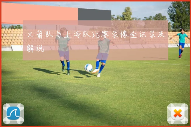 火箭队与上海队比赛录像全记录及解说