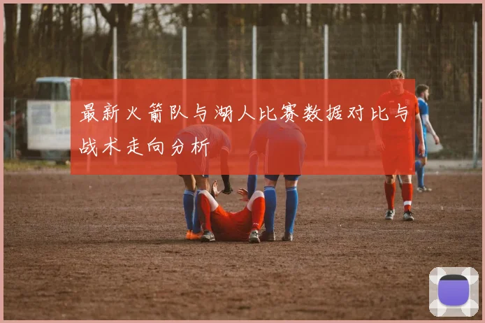 最新火箭队与湖人比赛数据对比与战术走向分析