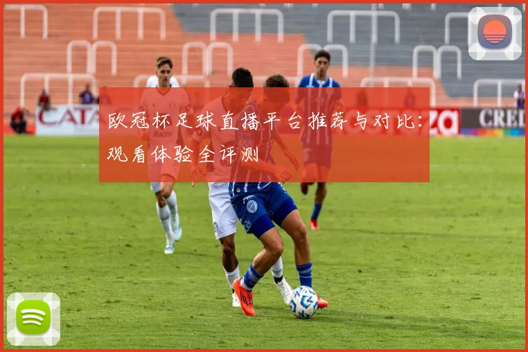 欧冠杯足球直播平台推荐与对比：观看体验全评测
