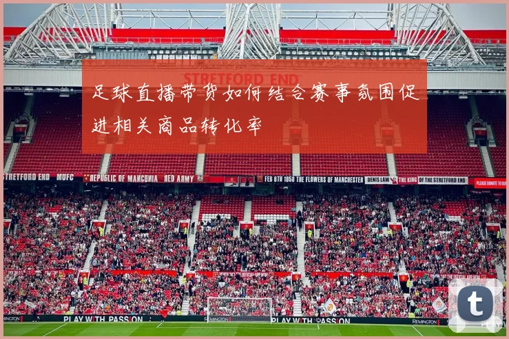 足球直播带货如何结合赛事氛围促进相关商品转化率