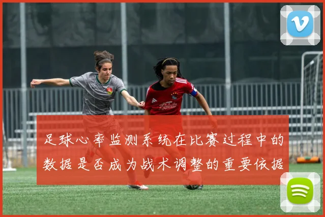 足球心率监测系统在比赛过程中的数据是否成为战术调整的重要依据