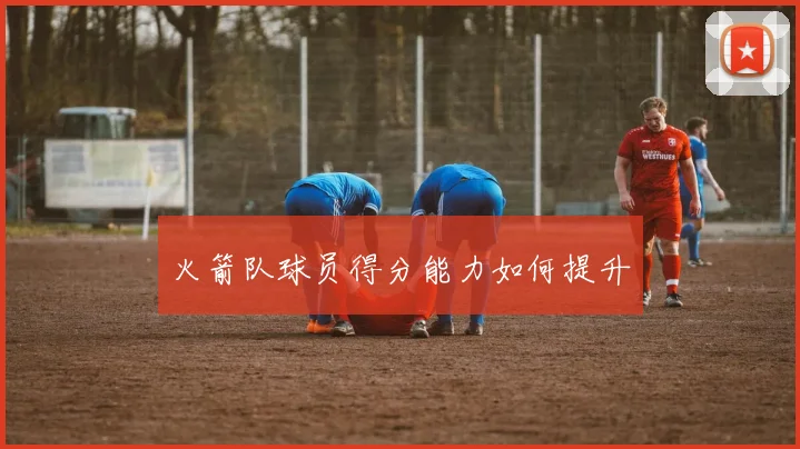 火箭队球员得分能力如何提升